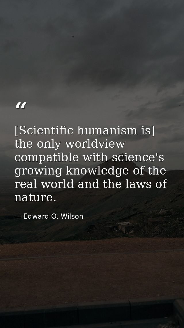 [Scientific humanism is] the only worldview compatible with science's growing knowledge of the real world and the laws o — Edward O. Wilson