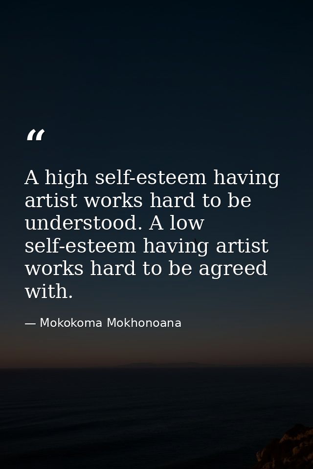 A high self-esteem having artist works hard to be understood. A low self-esteem having artist works hard to be agreed wi — Mokokoma Mokhonoana