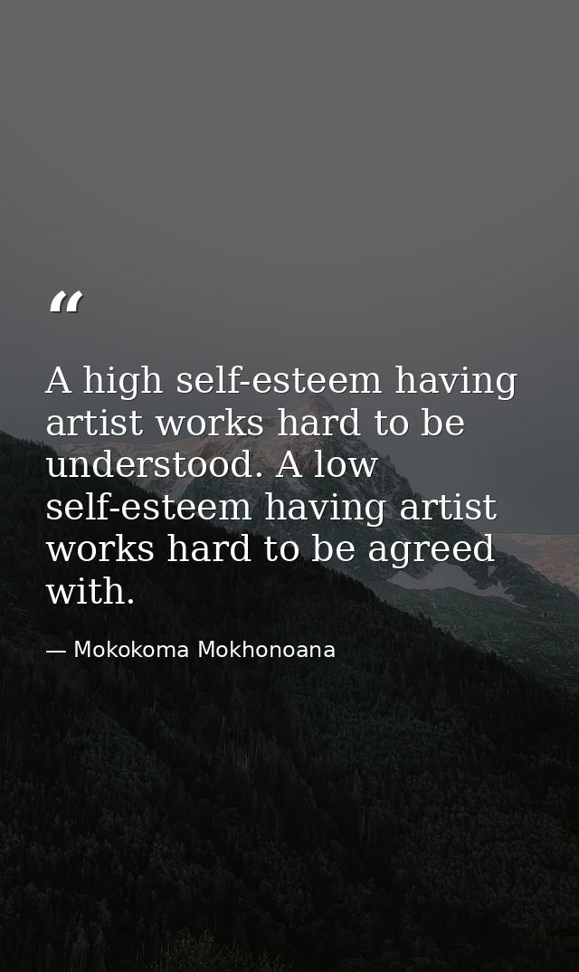 A high self-esteem having artist works hard to be understood. A low self-esteem having artist works hard to be agreed wi — Mokokoma Mokhonoana
