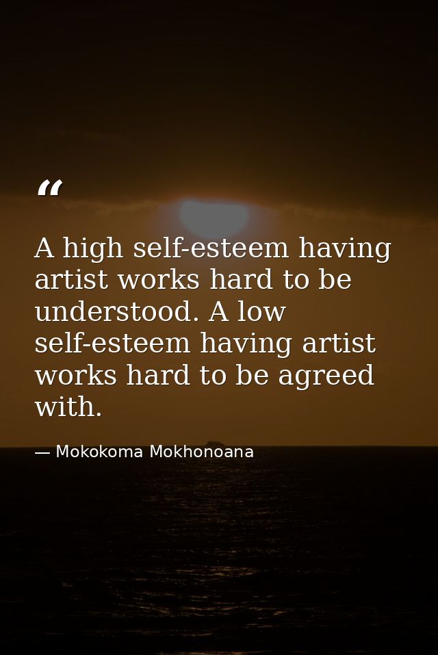 A high self-esteem having artist works hard to be understood. A low self-esteem having artist works hard to be agreed wi — Mokokoma Mokhonoana
