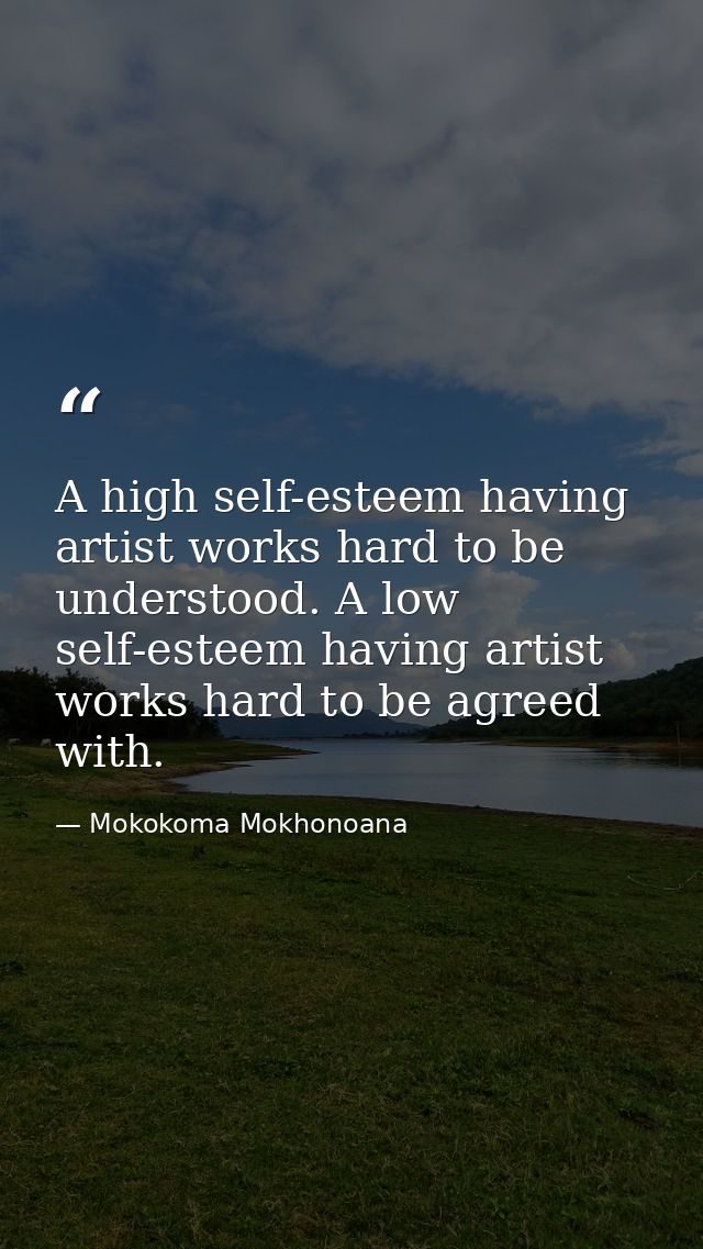 A high self-esteem having artist works hard to be understood. A low self-esteem having artist works hard to be agreed wi — Mokokoma Mokhonoana