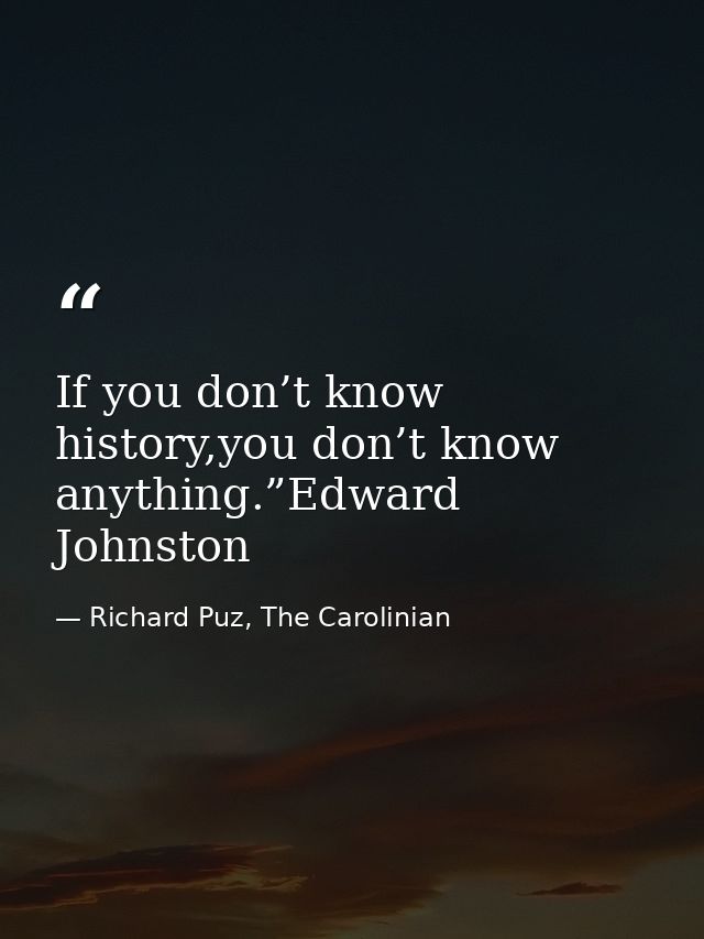 If you don’t know history,you don’t know anything.”Edward Johnston — Richard Puz, The Carolinian