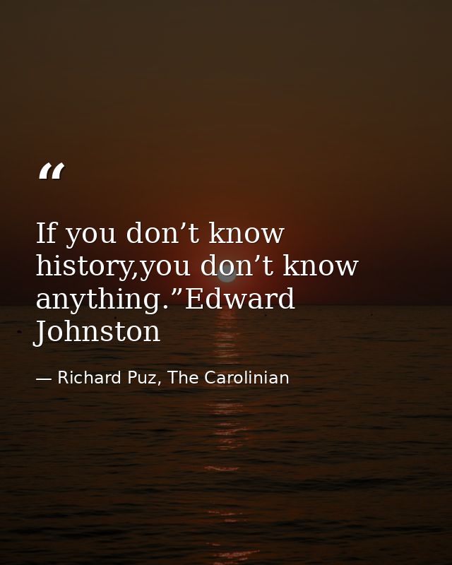 If you don’t know history,you don’t know anything.”Edward Johnston — Richard Puz, The Carolinian