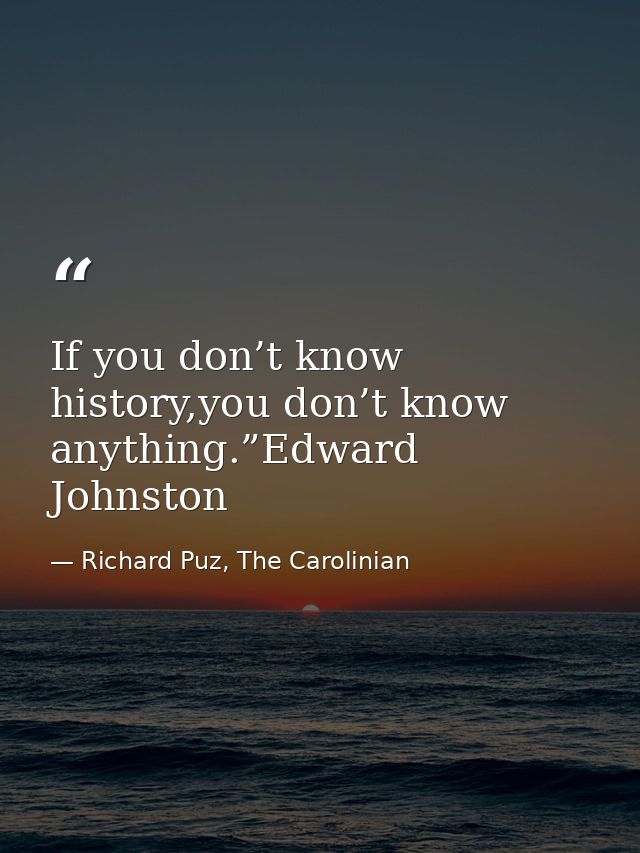 If you don’t know history,you don’t know anything.”Edward Johnston — Richard Puz, The Carolinian
