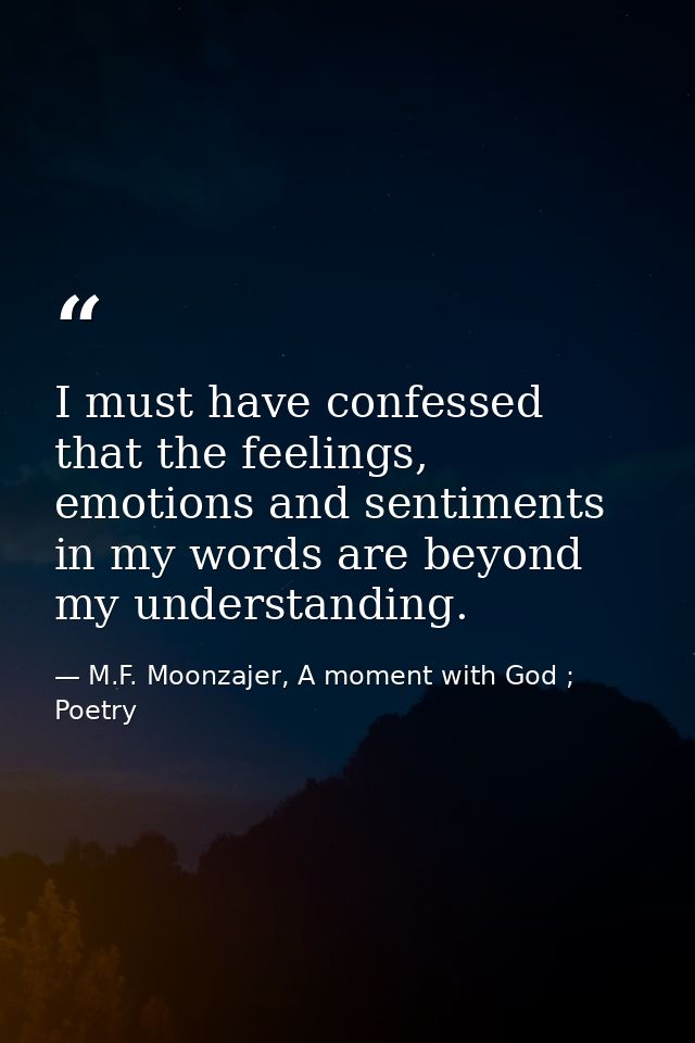 I must have confessed that the feelings, emotions and sentiments in my words are beyond my understanding. — M.F. Moonzajer, A moment with God ; Poetry