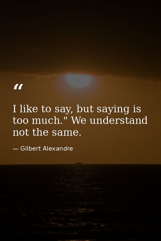 I like to say, but saying is too much." We understand not the same. — Gilbert Alexandre