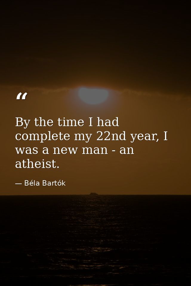 By the time I had complete my 22nd year, I was a new man - an atheist. — Béla Bartók