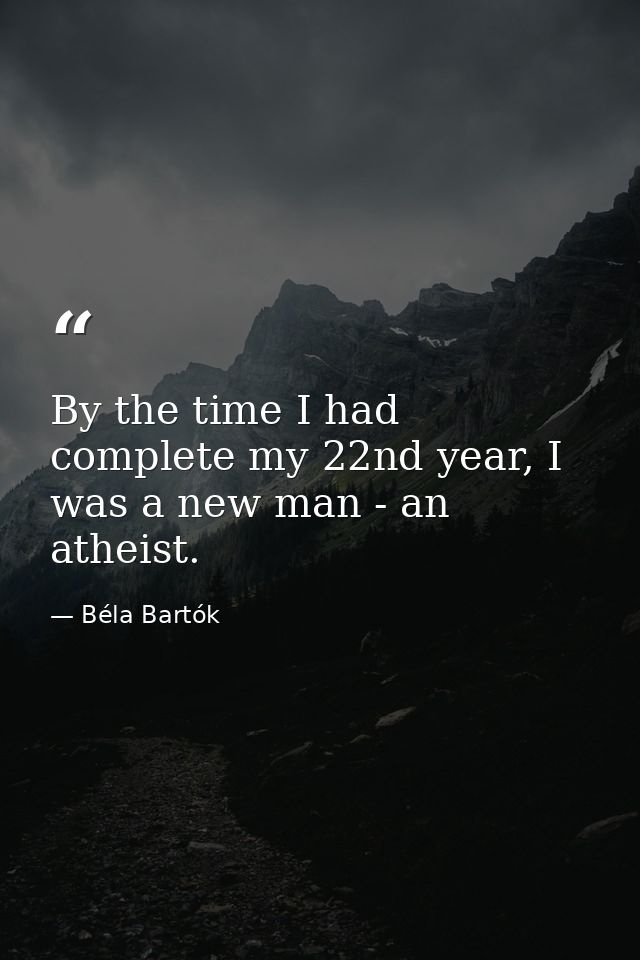 By the time I had complete my 22nd year, I was a new man - an atheist. — Béla Bartók