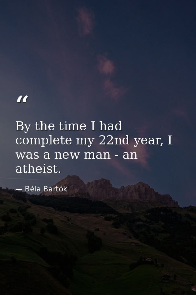 By the time I had complete my 22nd year, I was a new man - an atheist. — Béla Bartók