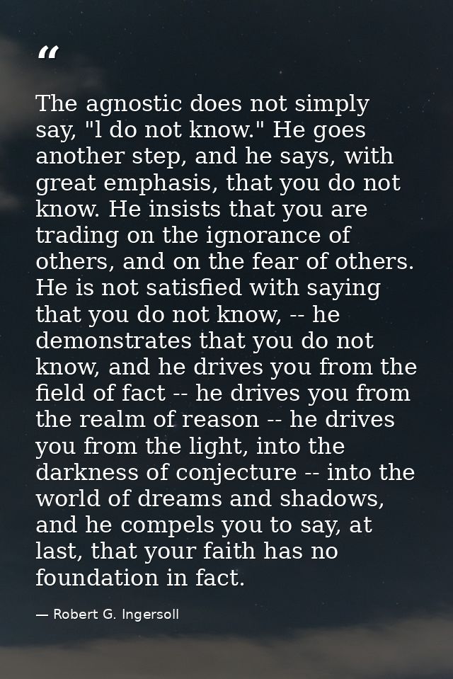 The agnostic does not simply say, "l do not know." He goes another step, and he says, with great emphasis, that you do n — Robert G. Ingersoll