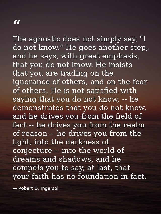 The agnostic does not simply say, "l do not know." He goes another step, and he says, with great emphasis, that you do n — Robert G. Ingersoll