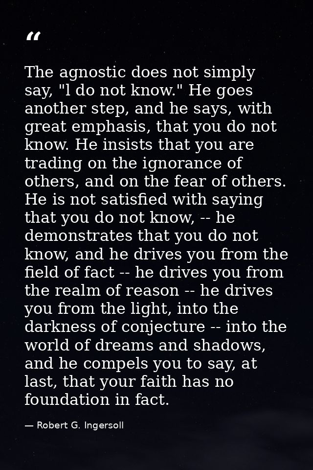 The agnostic does not simply say, "l do not know." He goes another step, and he says, with great emphasis, that you do n — Robert G. Ingersoll
