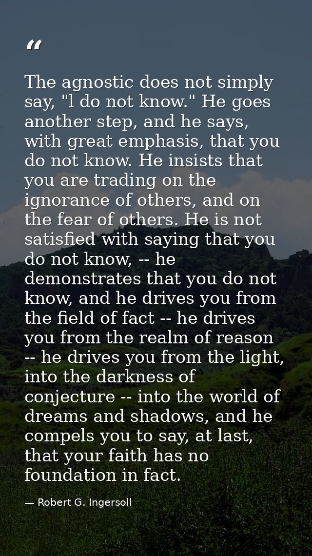 The agnostic does not simply say, "l do not know." He goes another step, and he says, with great emphasis, that you do n — Robert G. Ingersoll