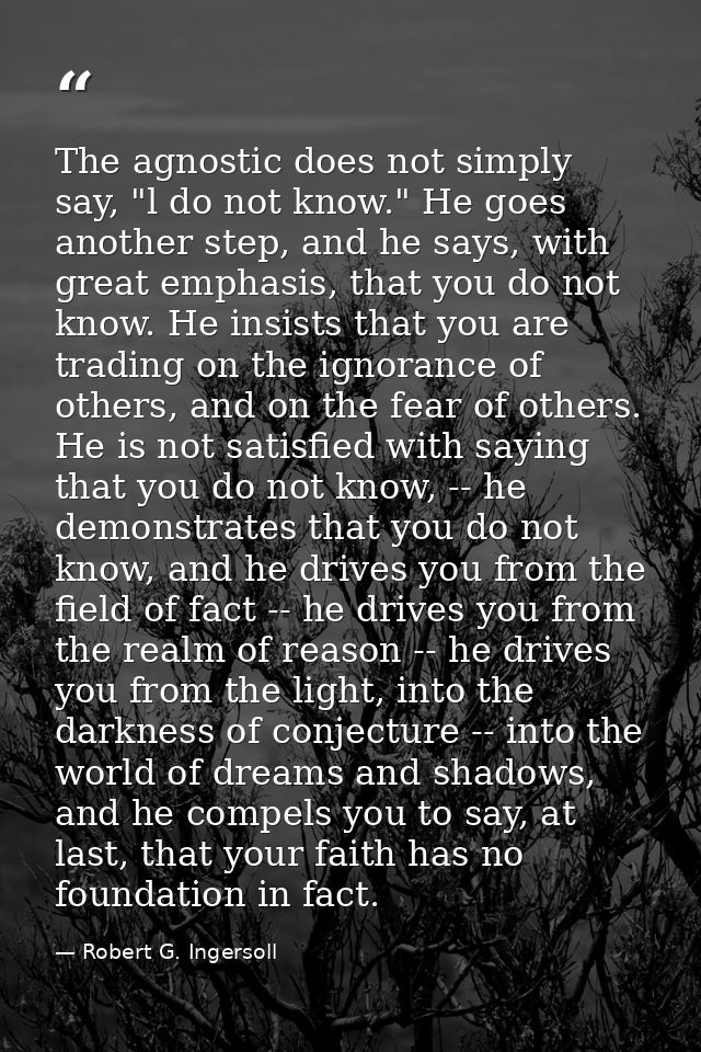 The agnostic does not simply say, "l do not know." He goes another step, and he says, with great emphasis, that you do n — Robert G. Ingersoll
