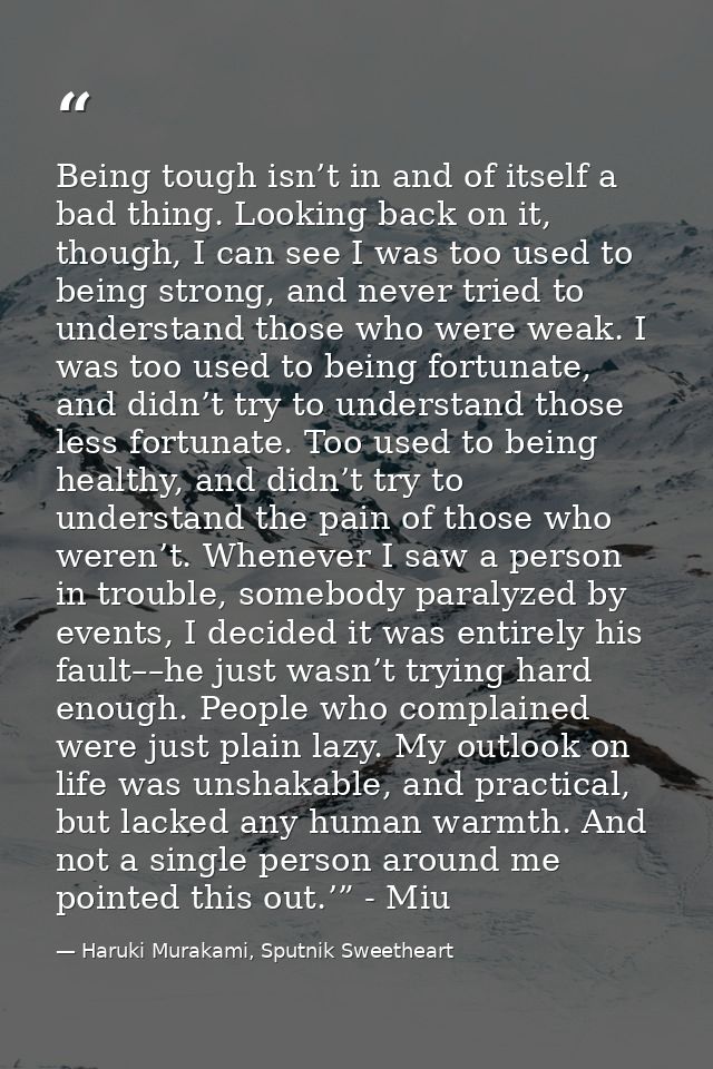 Being tough isn’t in and of itself a bad thing. Looking back on it, though, I can see I was too used to being strong, an — Haruki Murakami, Sputnik Sweetheart