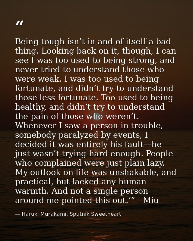 Being tough isn’t in and of itself a bad thing. Looking back on it, though, I can see I was too used to being strong, an — Haruki Murakami, Sputnik Sweetheart