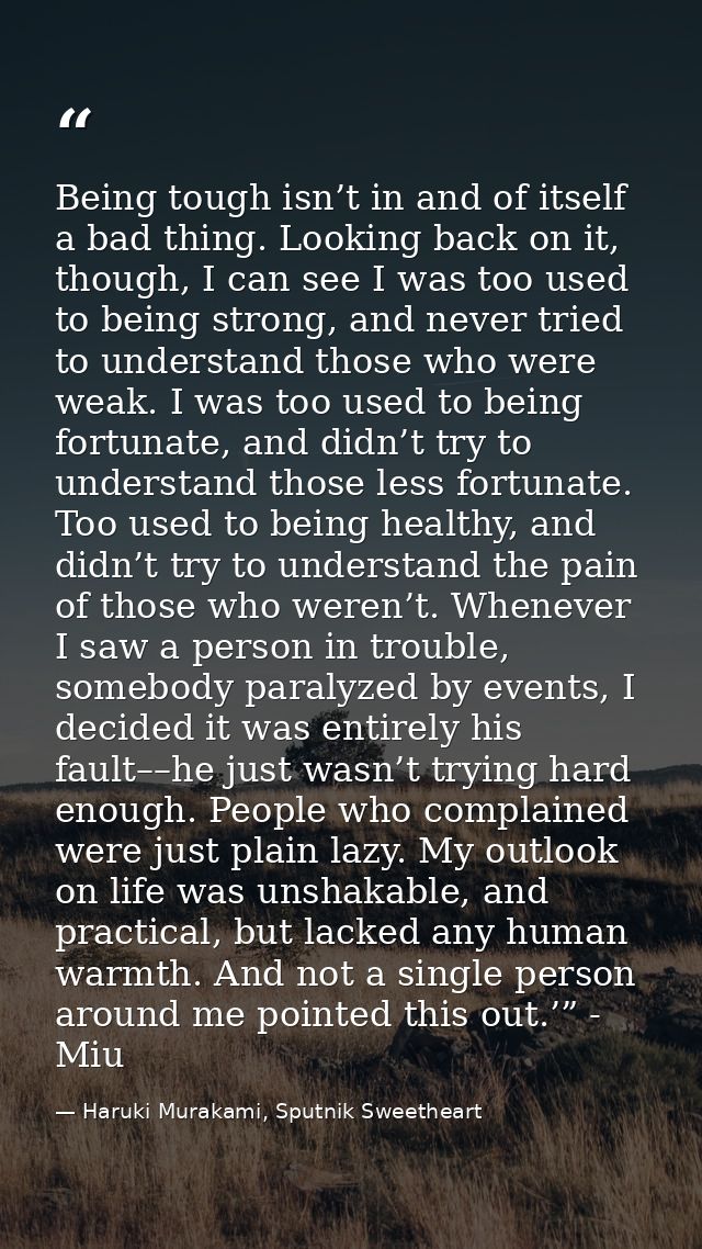 Being tough isn’t in and of itself a bad thing. Looking back on it, though, I can see I was too used to being strong, an — Haruki Murakami, Sputnik Sweetheart
