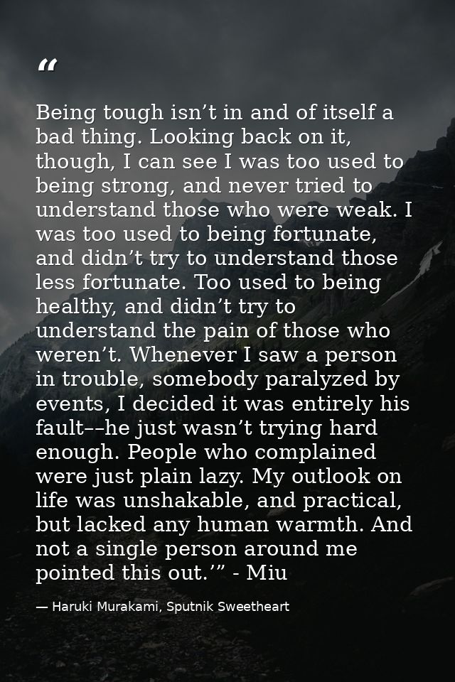 Being tough isn’t in and of itself a bad thing. Looking back on it, though, I can see I was too used to being strong, an — Haruki Murakami, Sputnik Sweetheart