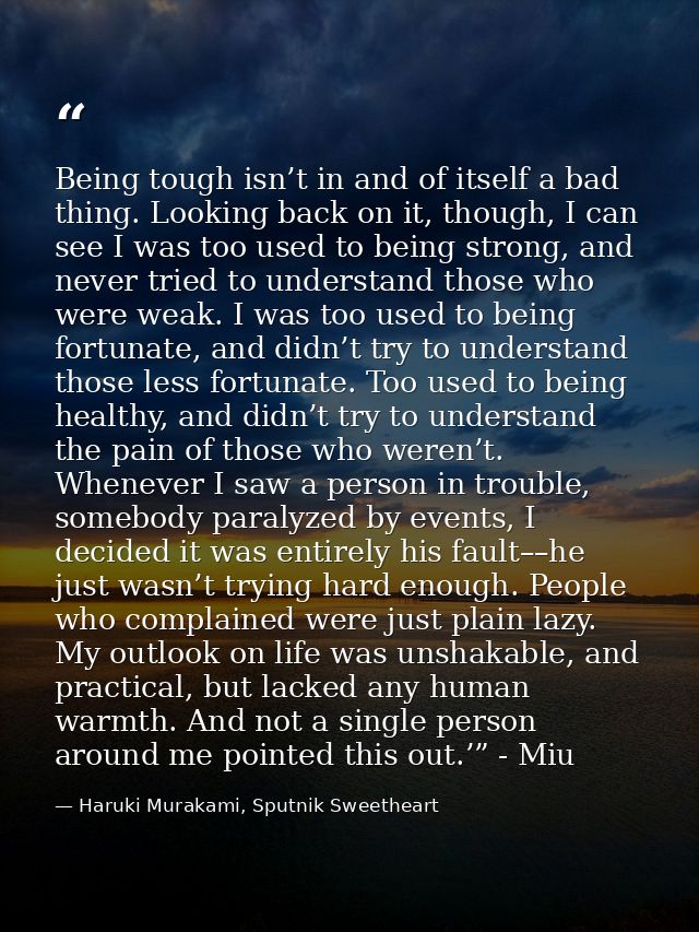 Being tough isn’t in and of itself a bad thing. Looking back on it, though, I can see I was too used to being strong, an — Haruki Murakami, Sputnik Sweetheart