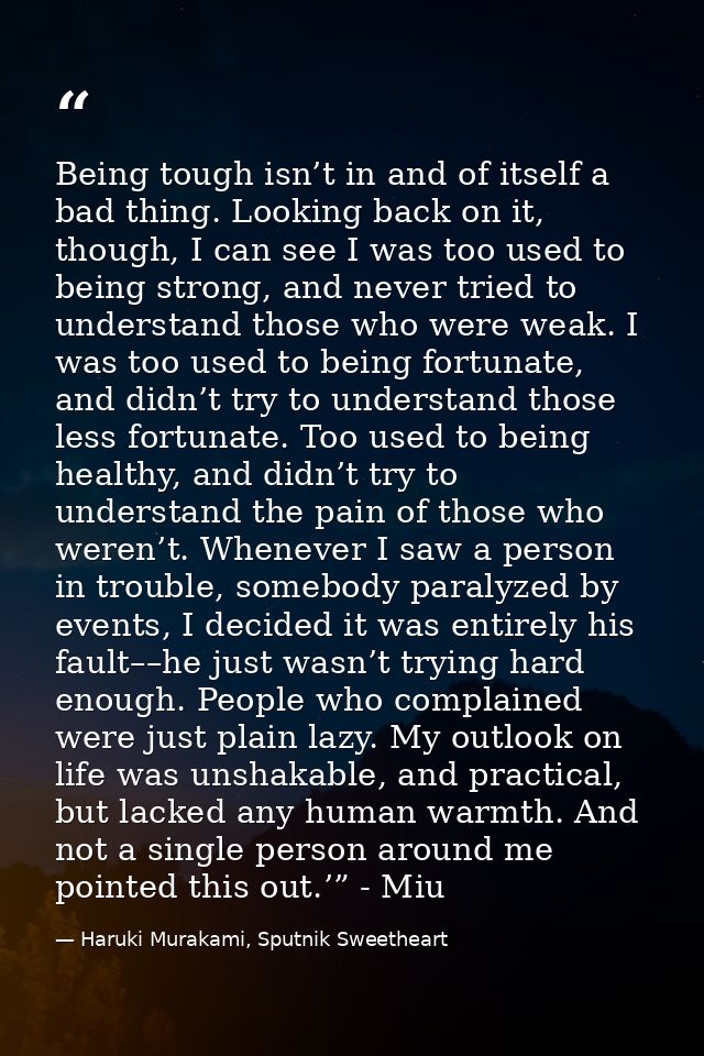 Being tough isn’t in and of itself a bad thing. Looking back on it, though, I can see I was too used to being strong, an — Haruki Murakami, Sputnik Sweetheart