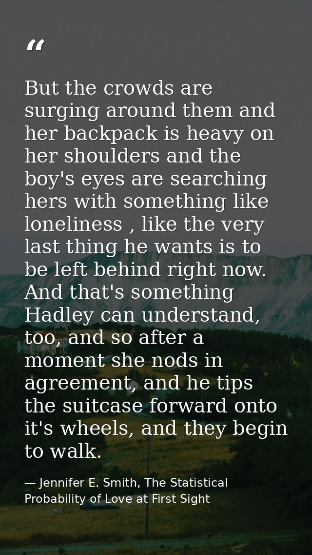 But the crowds are surging around them and her backpack is heavy on her shoulders and the boy's eyes are searching hers  — Jennifer E. Smith, The Statistical Probability of Love at First Sight