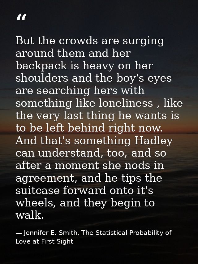But the crowds are surging around them and her backpack is heavy on her shoulders and the boy's eyes are searching hers  — Jennifer E. Smith, The Statistical Probability of Love at First Sight