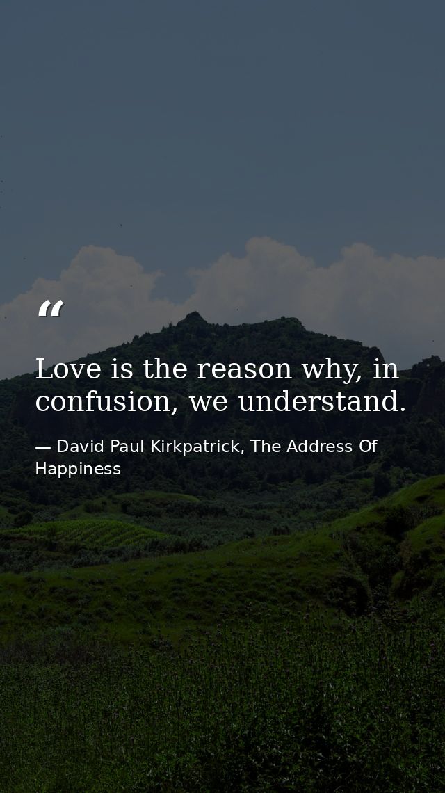 Love is the reason why, in confusion, we understand. — David Paul Kirkpatrick, The Address Of Happiness