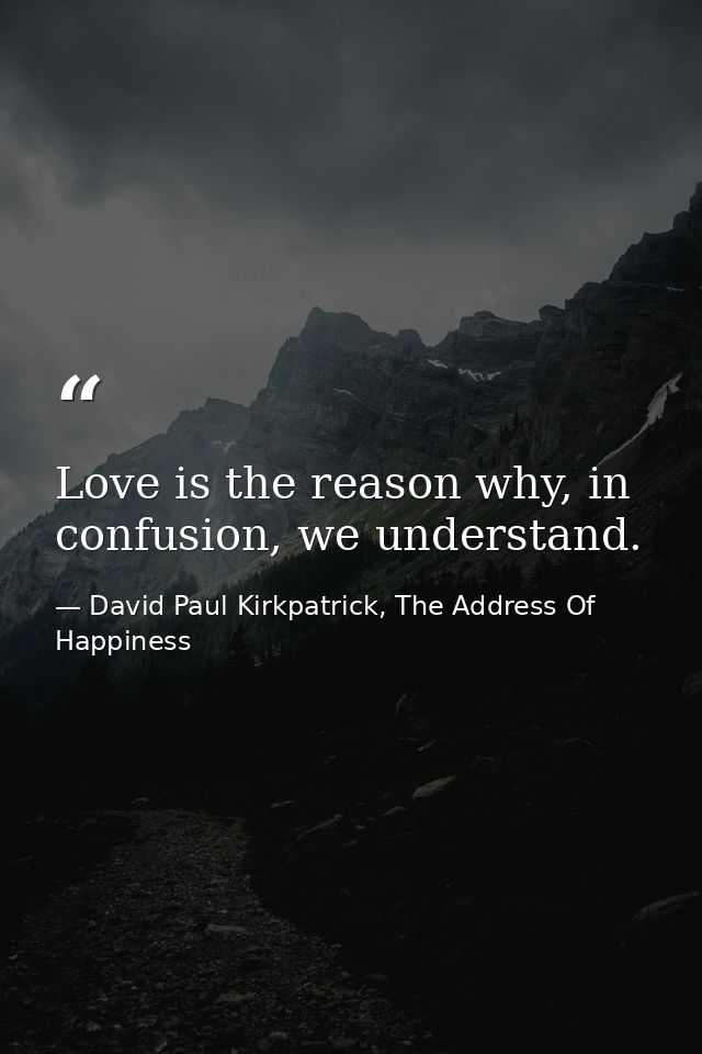 Love is the reason why, in confusion, we understand. — David Paul Kirkpatrick, The Address Of Happiness