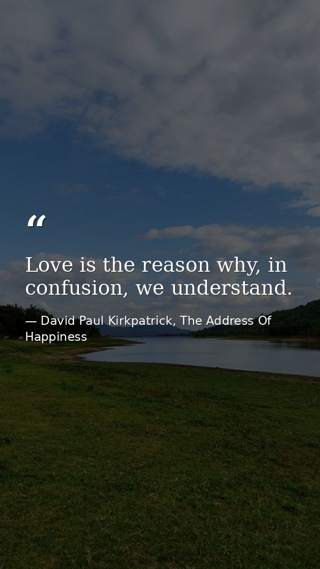 Love is the reason why, in confusion, we understand. — David Paul Kirkpatrick, The Address Of Happiness