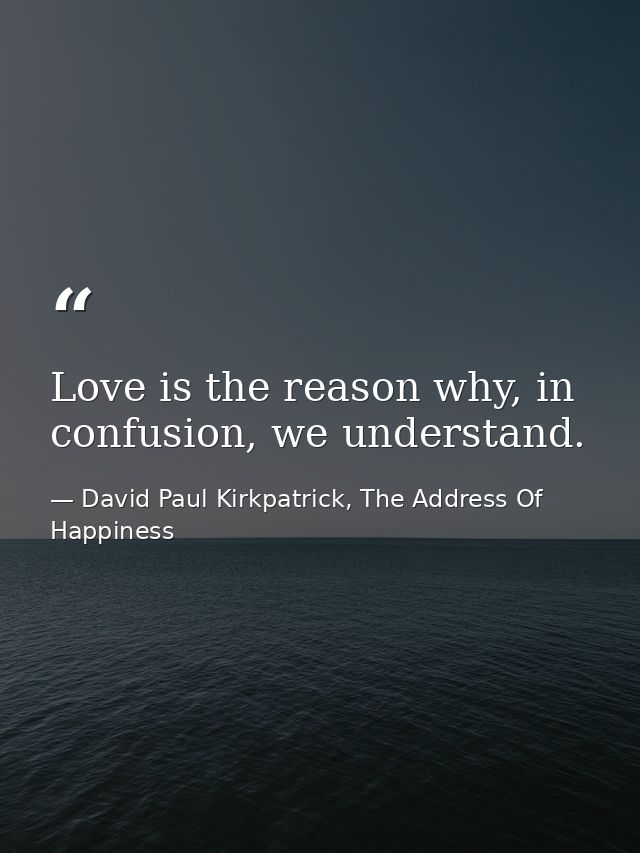 Love is the reason why, in confusion, we understand. — David Paul Kirkpatrick, The Address Of Happiness