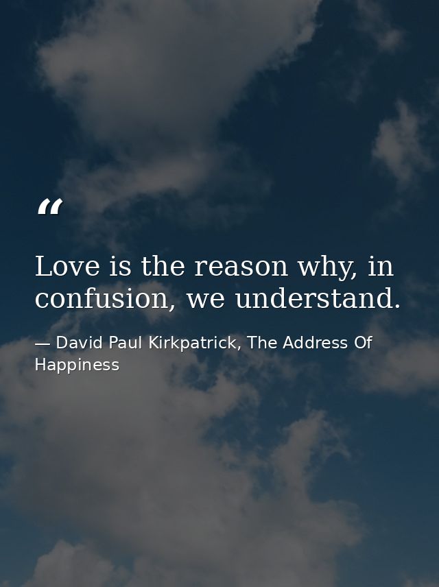 Love is the reason why, in confusion, we understand. — David Paul Kirkpatrick, The Address Of Happiness