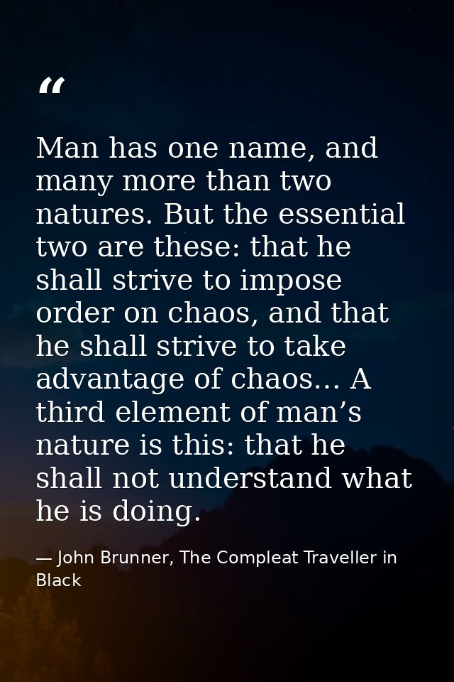 Man has one name, and many more than two natures. But the essential two are these: that he shall strive to impose order  — John Brunner, The Compleat Traveller in Black