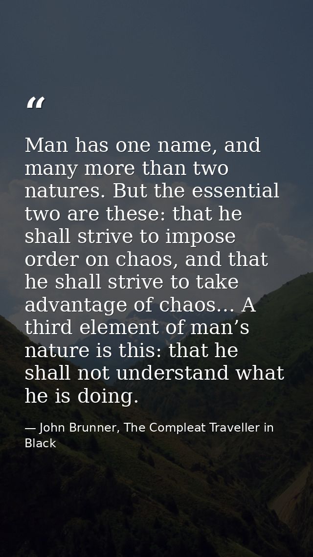 Man has one name, and many more than two natures. But the essential two are these: that he shall strive to impose order  — John Brunner, The Compleat Traveller in Black