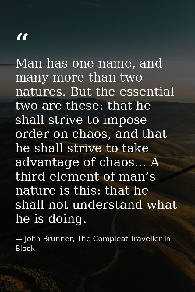 Man has one name, and many more than two natures. But the essential two are these: that he shall strive to impose order  — John Brunner, The Compleat Traveller in Black