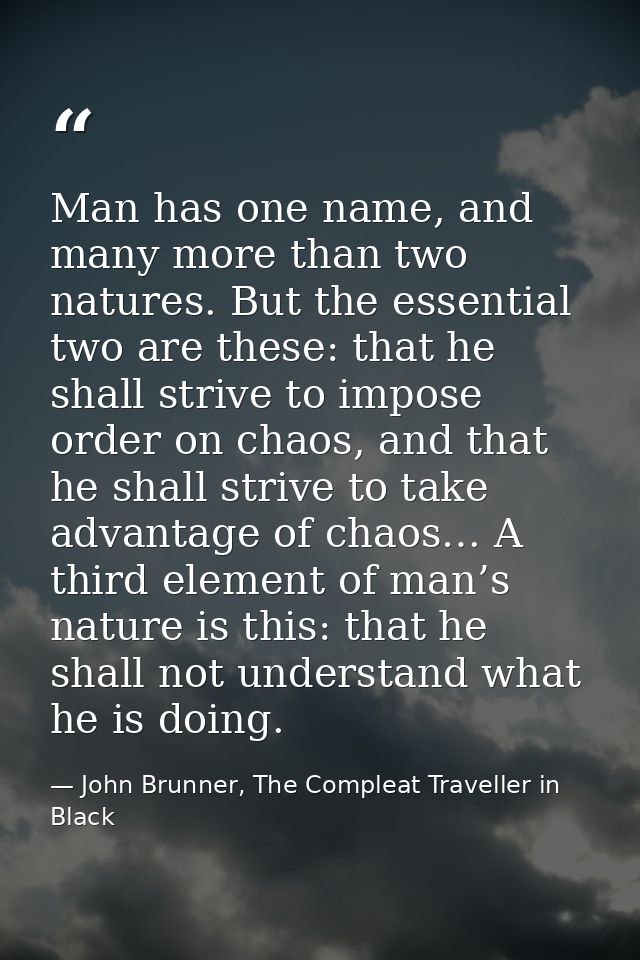 Man has one name, and many more than two natures. But the essential two are these: that he shall strive to impose order  — John Brunner, The Compleat Traveller in Black