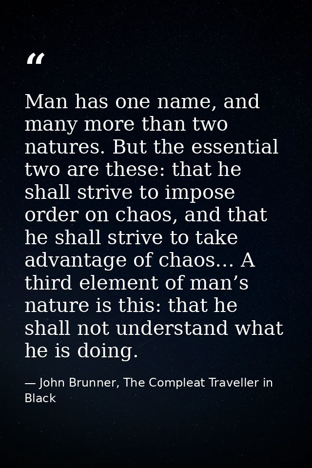 Man has one name, and many more than two natures. But the essential two are these: that he shall strive to impose order  — John Brunner, The Compleat Traveller in Black