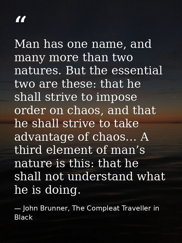 Man has one name, and many more than two natures. But the essential two are these: that he shall strive to impose order  — John Brunner, The Compleat Traveller in Black