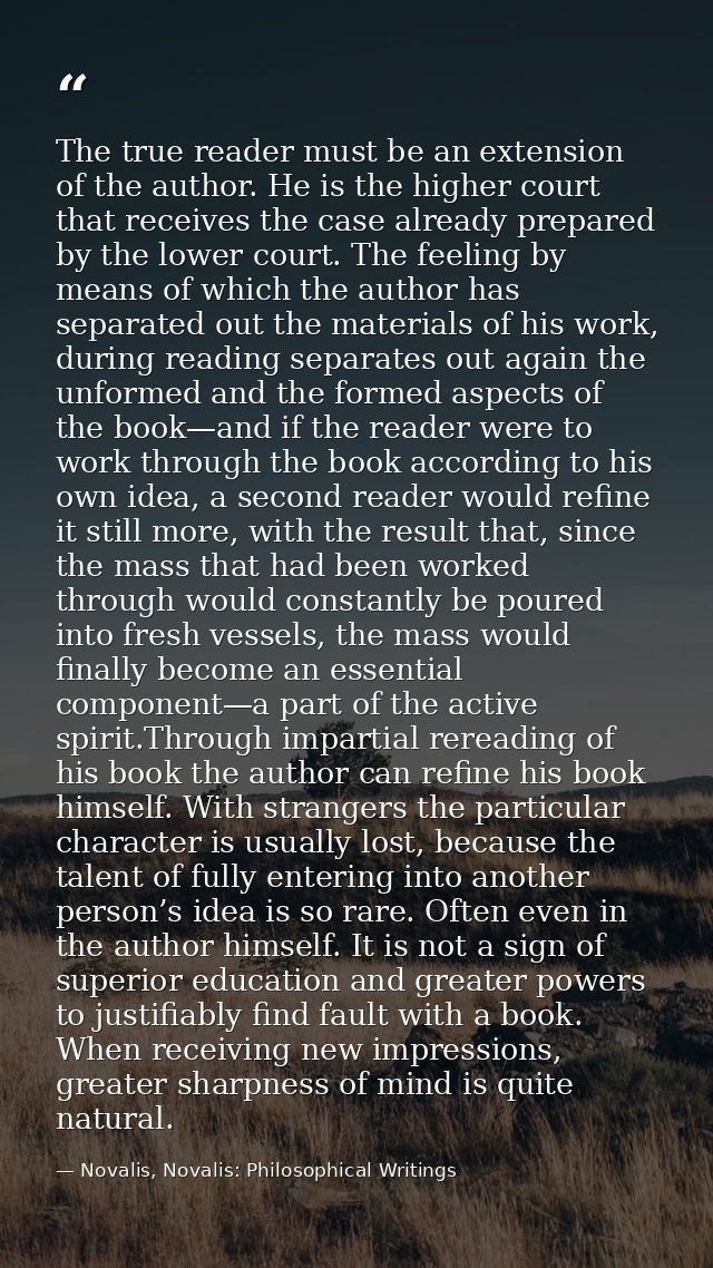 The true reader must be an extension of the author. He is the higher court that receives the case already prepared by th — Novalis, Novalis: Philosophical Writings