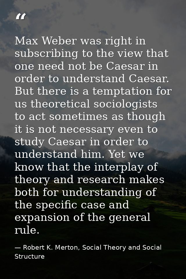 Max Weber was right in subscribing to the view that one need not be Caesar in order to understand Caesar. But there is a — Robert K. Merton, Social Theory and Social Structure