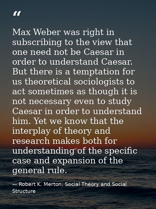 Max Weber was right in subscribing to the view that one need not be Caesar in order to understand Caesar. But there is a — Robert K. Merton, Social Theory and Social Structure