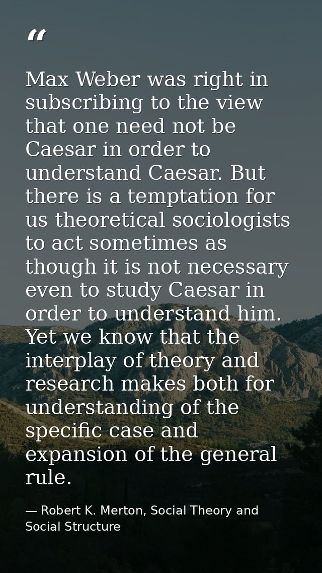 Max Weber was right in subscribing to the view that one need not be Caesar in order to understand Caesar. But there is a — Robert K. Merton, Social Theory and Social Structure