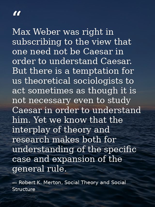 Max Weber was right in subscribing to the view that one need not be Caesar in order to understand Caesar. But there is a — Robert K. Merton, Social Theory and Social Structure
