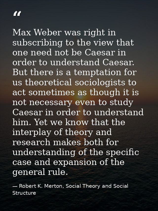 Max Weber was right in subscribing to the view that one need not be Caesar in order to understand Caesar. But there is a — Robert K. Merton, Social Theory and Social Structure