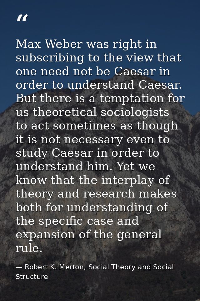 Max Weber was right in subscribing to the view that one need not be Caesar in order to understand Caesar. But there is a — Robert K. Merton, Social Theory and Social Structure