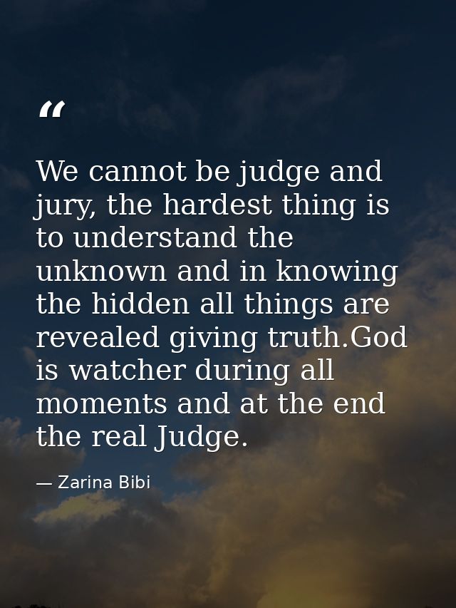 We cannot be judge and jury, the hardest thing is to understand the unknown and in knowing the hidden all things are rev — Zarina Bibi