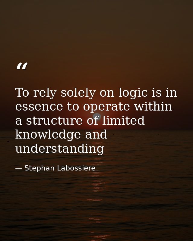 To rely solely on logic is in essence to operate within a structure of limited knowledge and understanding — Stephan Labossiere