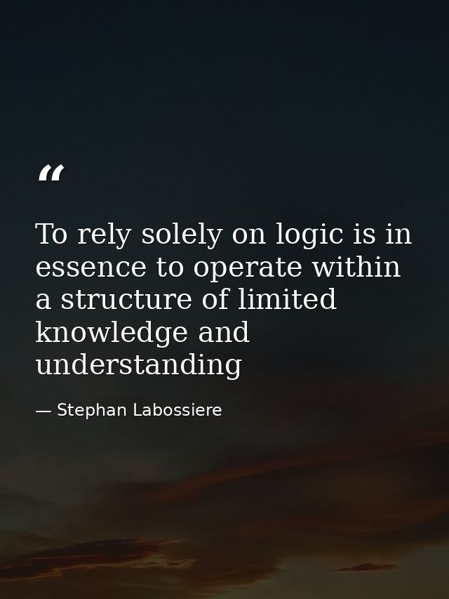 To rely solely on logic is in essence to operate within a structure of limited knowledge and understanding — Stephan Labossiere