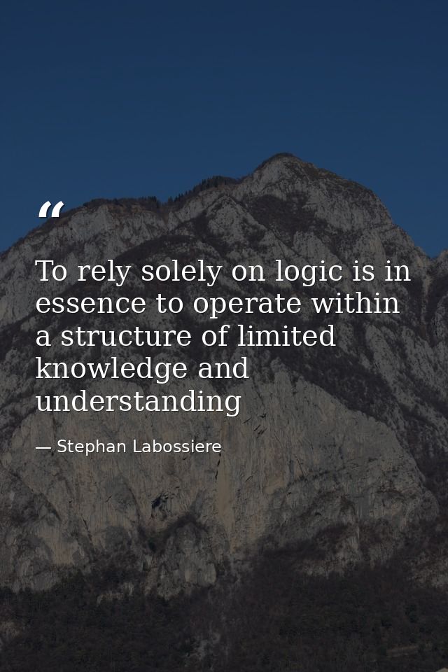 To rely solely on logic is in essence to operate within a structure of limited knowledge and understanding — Stephan Labossiere
