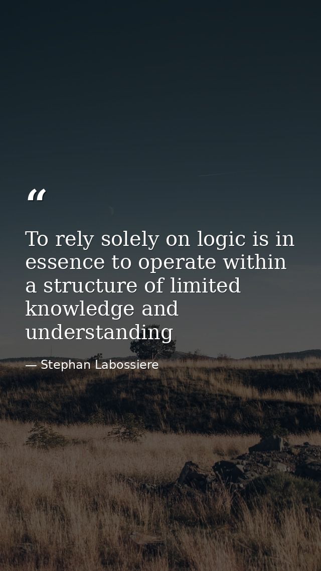 To rely solely on logic is in essence to operate within a structure of limited knowledge and understanding — Stephan Labossiere