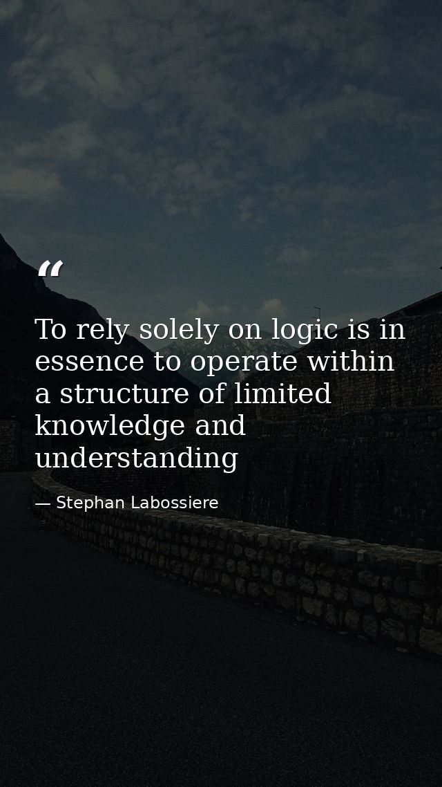 To rely solely on logic is in essence to operate within a structure of limited knowledge and understanding — Stephan Labossiere